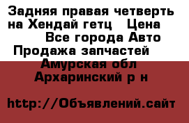 Задняя правая четверть на Хендай гетц › Цена ­ 6 000 - Все города Авто » Продажа запчастей   . Амурская обл.,Архаринский р-н